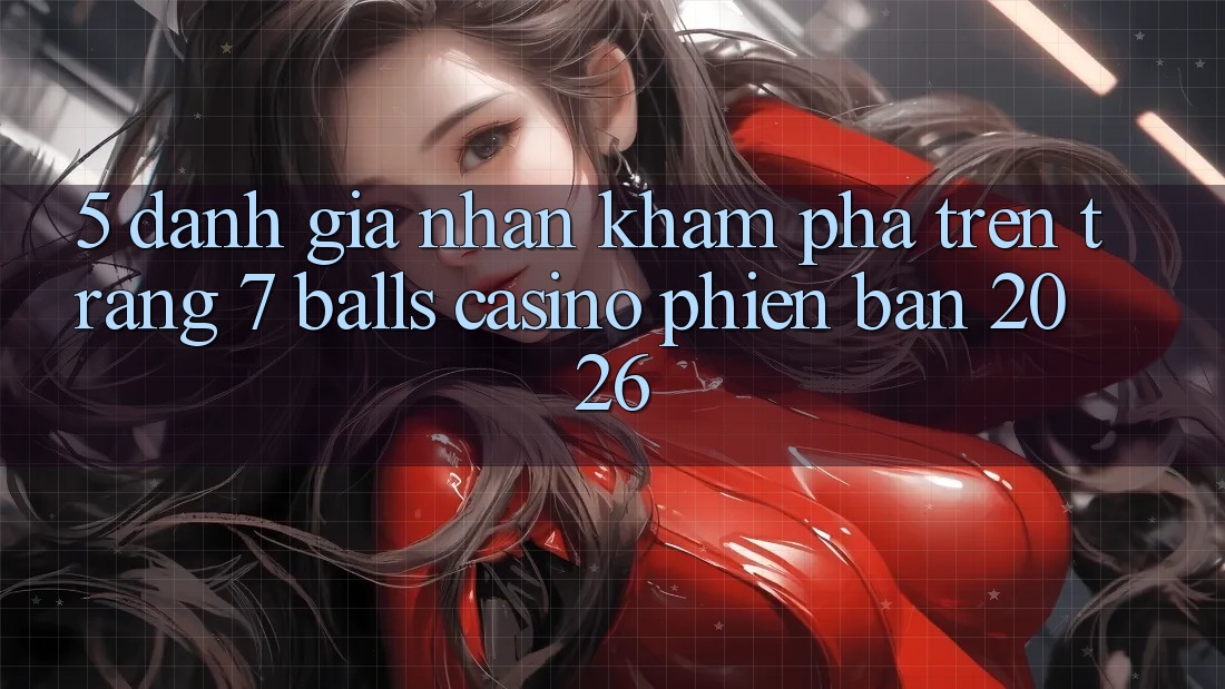 5. Đánh Giá Nhận khám phá Trên Trang 7 balls Casino Phiên Bản 2026 5. Đánh Giá Nhận khám phá Trên Trang 7 balls Casino Phiên Bản 2026
