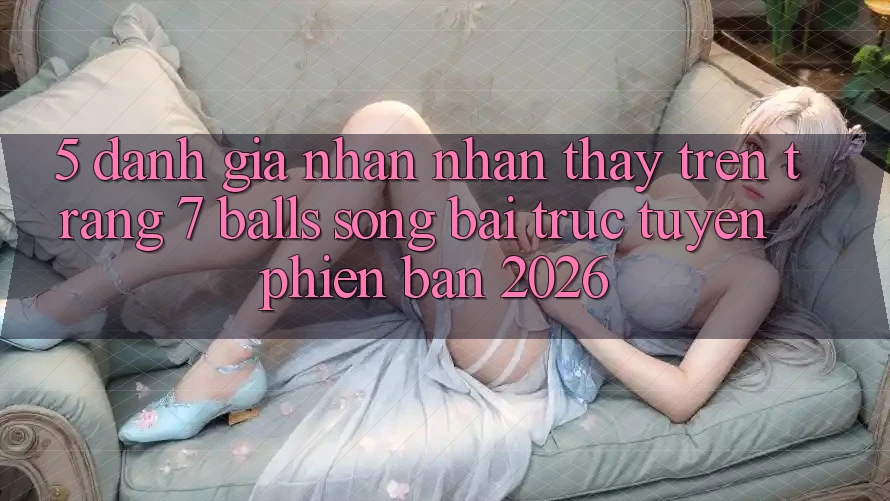 5. Đánh Giá Nhận nhận thấy Trên Trang 7 balls Sòng bài trực tuyến Phiên Bản 2026 5. Đánh Giá Nhận nhận thấy Trên Trang 7 balls Sòng bài trực tuyến Phiên Bản 2026