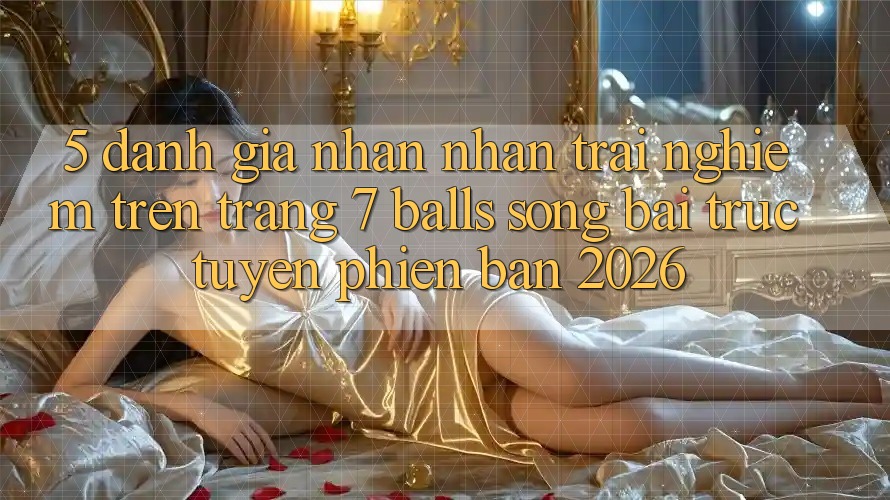 5. Đánh Giá Nhận nhận trải nghiệm Trên Trang 7 balls Sòng bài trực tuyến Phiên Bản 2026