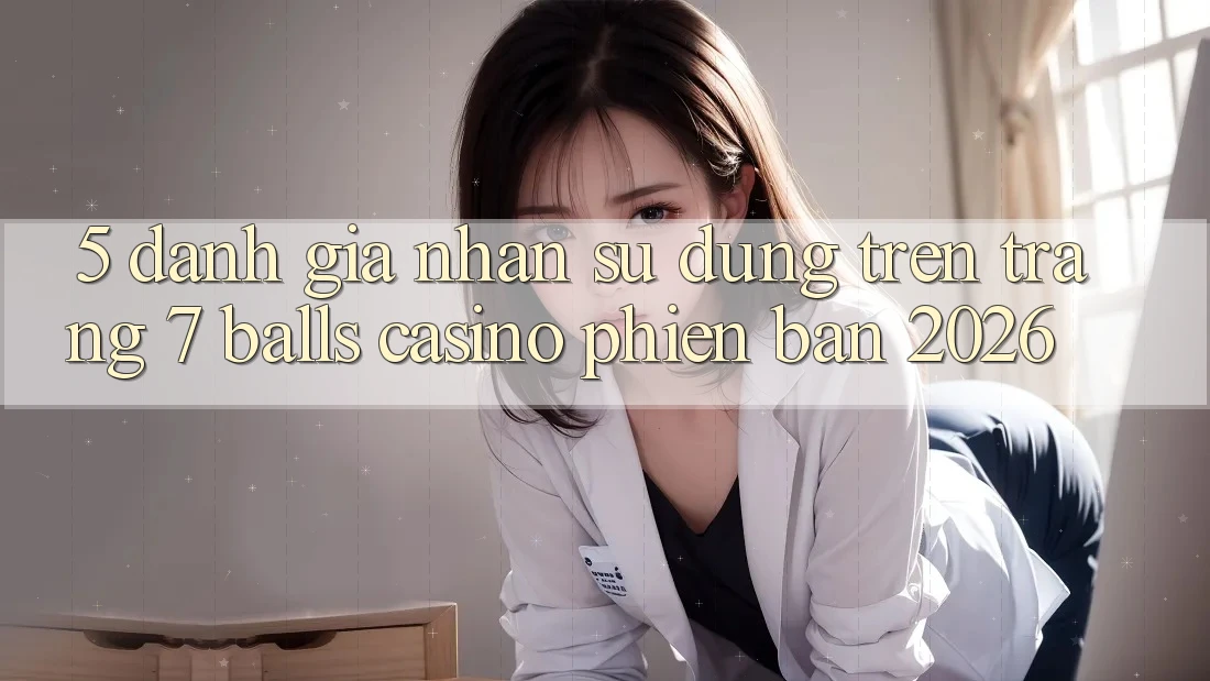 5. Đánh Giá Nhận sử dụng Trên Trang 7 balls Casino Phiên Bản 2026