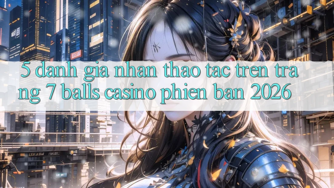 5. Đánh Giá Nhận thao tác Trên Trang 7 balls Casino Phiên Bản 2026 5. Đánh Giá Nhận thao tác Trên Trang 7 balls Casino Phiên Bản 2026