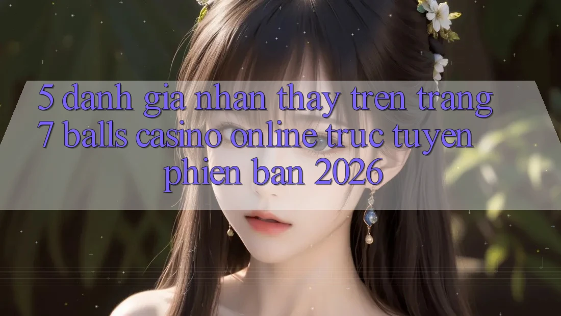 5. Đánh Giá Nhận thấy Trên Trang 7 balls Casino online trực tuyến Phiên Bản 2026 5. Đánh Giá Nhận thấy Trên Trang 7 balls Casino online trực tuyến Phiên Bản 2026