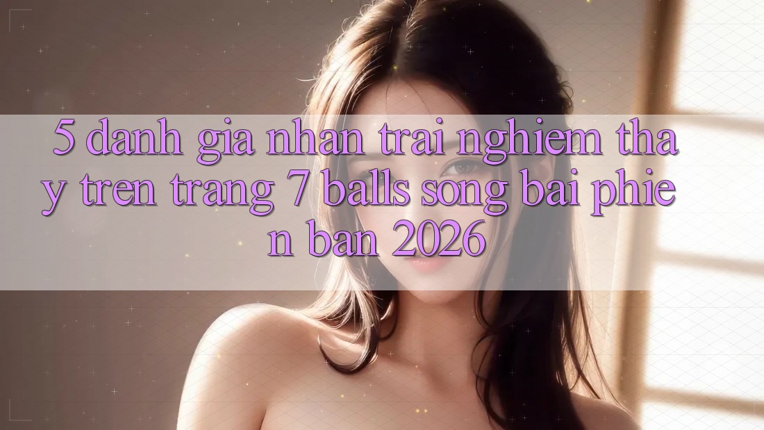 5. Đánh Giá Nhận trải nghiệm thấy Trên Trang 7 balls Sòng bài Phiên Bản 2026 5. Đánh Giá Nhận trải nghiệm thấy Trên Trang 7 balls Sòng bài Phiên Bản 2026