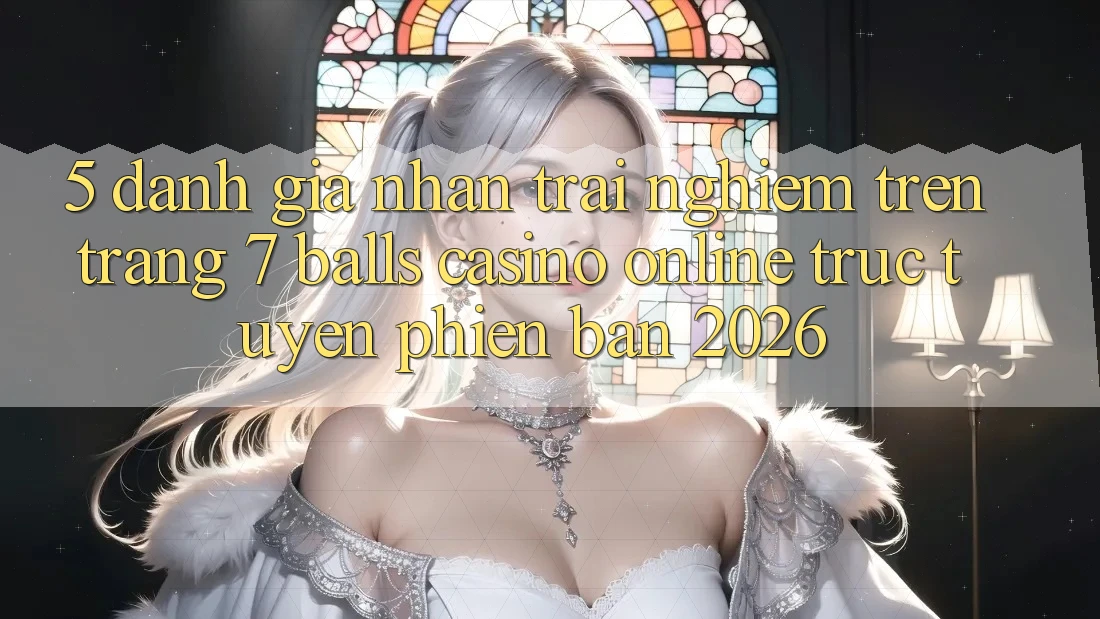 5. Đánh Giá Nhận trải nghiệm Trên Trang 7 balls Casino online trực tuyến Phiên Bản 2026