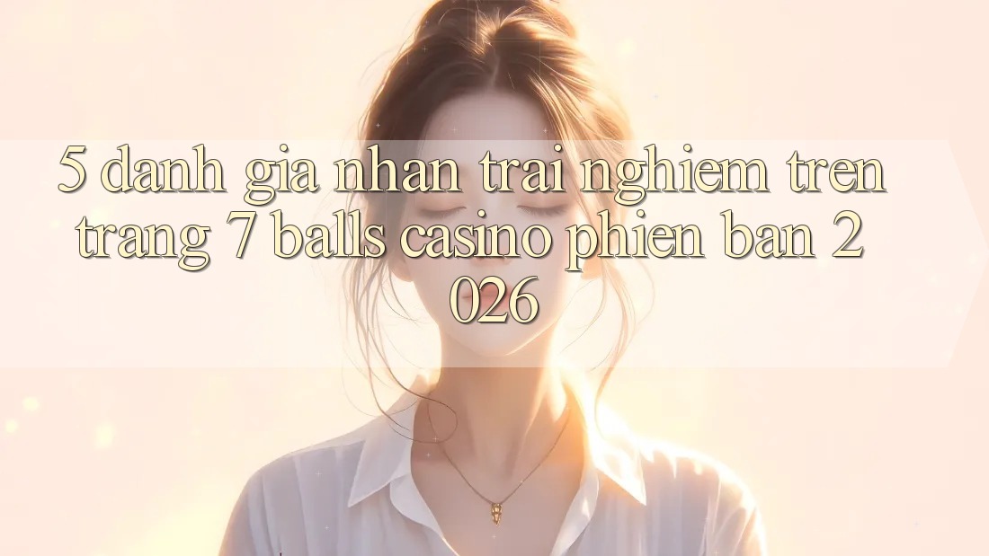 5. Đánh Giá Nhận trải nghiệm Trên Trang 7 balls Casino Phiên Bản 2026 5. Đánh Giá Nhận trải nghiệm Trên Trang 7 balls Casino Phiên Bản 2026