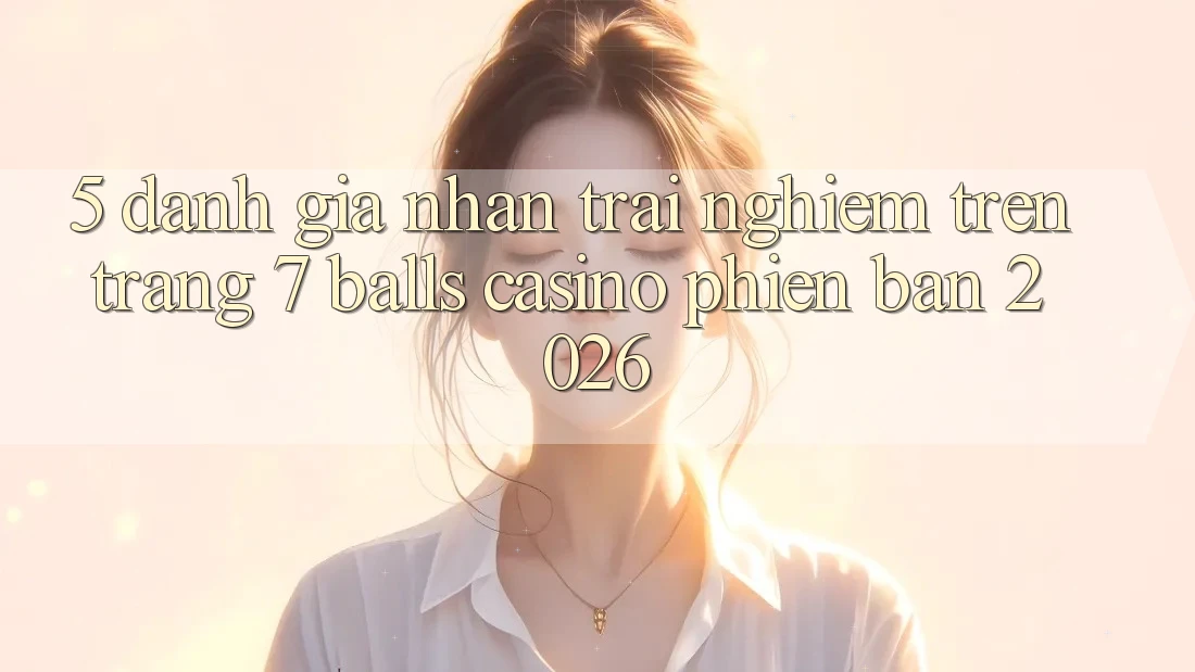 5. Đánh Giá Nhận trải nghiệm Trên Trang 7 balls Casino Phiên Bản 2026 5. Đánh Giá Nhận trải nghiệm Trên Trang 7 balls Casino Phiên Bản 2026