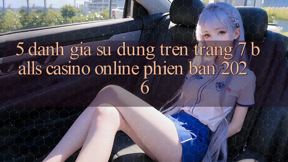 5. Đánh Giá Sử dụng Trên Trang 7 balls Casino online Phiên Bản 2026 5. Đánh Giá Sử dụng Trên Trang 7 balls Casino online Phiên Bản 2026