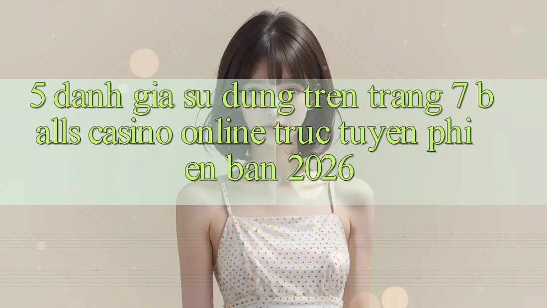 5. Đánh Giá Sử dụng Trên Trang 7 balls Casino online trực tuyến Phiên Bản 2026 5. Đánh Giá Sử dụng Trên Trang 7 balls Casino online trực tuyến Phiên Bản 2026