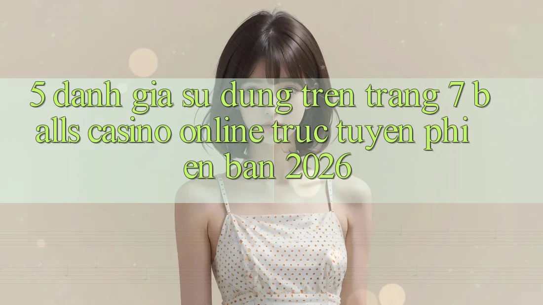 5. Đánh Giá Sử dụng Trên Trang 7 balls Casino online trực tuyến Phiên Bản 2026 5. Đánh Giá Sử dụng Trên Trang 7 balls Casino online trực tuyến Phiên Bản 2026