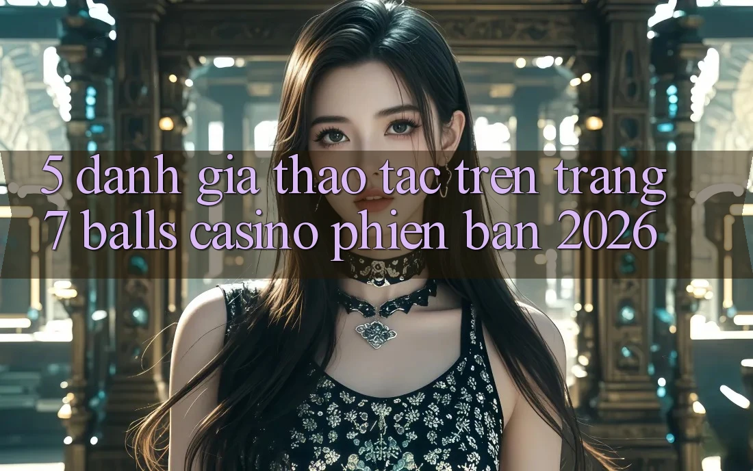 5. Đánh Giá Thao tác Trên Trang 7 balls Casino Phiên Bản 2026