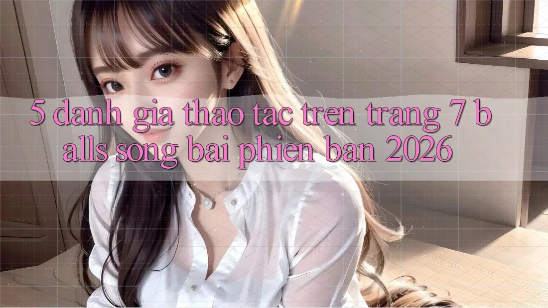 5. Đánh Giá Thao tác Trên Trang 7 balls Sòng bài Phiên Bản 2026 5. Đánh Giá Thao tác Trên Trang 7 balls Sòng bài Phiên Bản 2026