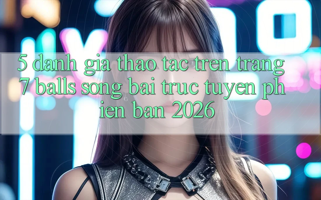 5. Đánh Giá Thao tác Trên Trang 7 balls Sòng bài trực tuyến Phiên Bản 2026 5. Đánh Giá Thao tác Trên Trang 7 balls Sòng bài trực tuyến Phiên Bản 2026