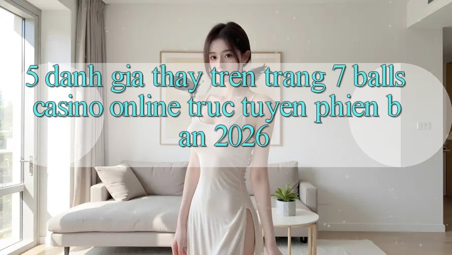 5. Đánh Giá Thấy Trên Trang 7 balls Casino online trực tuyến Phiên Bản 2026