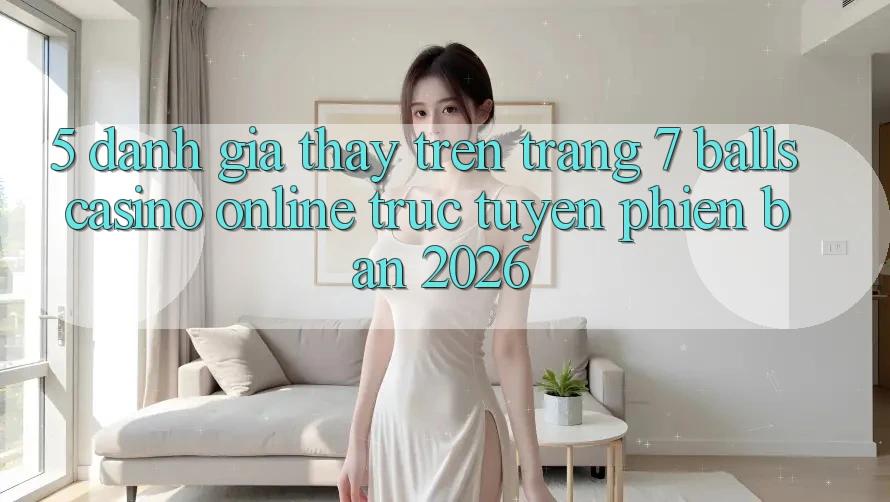 5. Đánh Giá Thấy Trên Trang 7 balls Casino online trực tuyến Phiên Bản 2026 5. Đánh Giá Thấy Trên Trang 7 balls Casino online trực tuyến Phiên Bản 2026