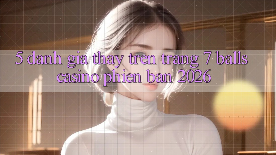 5. Đánh Giá Thấy Trên Trang 7 balls Casino Phiên Bản 2026 5. Đánh Giá Thấy Trên Trang 7 balls Casino Phiên Bản 2026