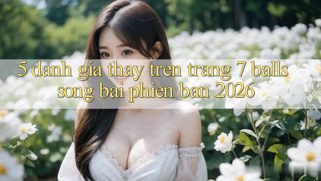 5. Đánh Giá Thấy Trên Trang 7 balls Sòng bài Phiên Bản 2026 5. Đánh Giá Thấy Trên Trang 7 balls Sòng bài Phiên Bản 2026
