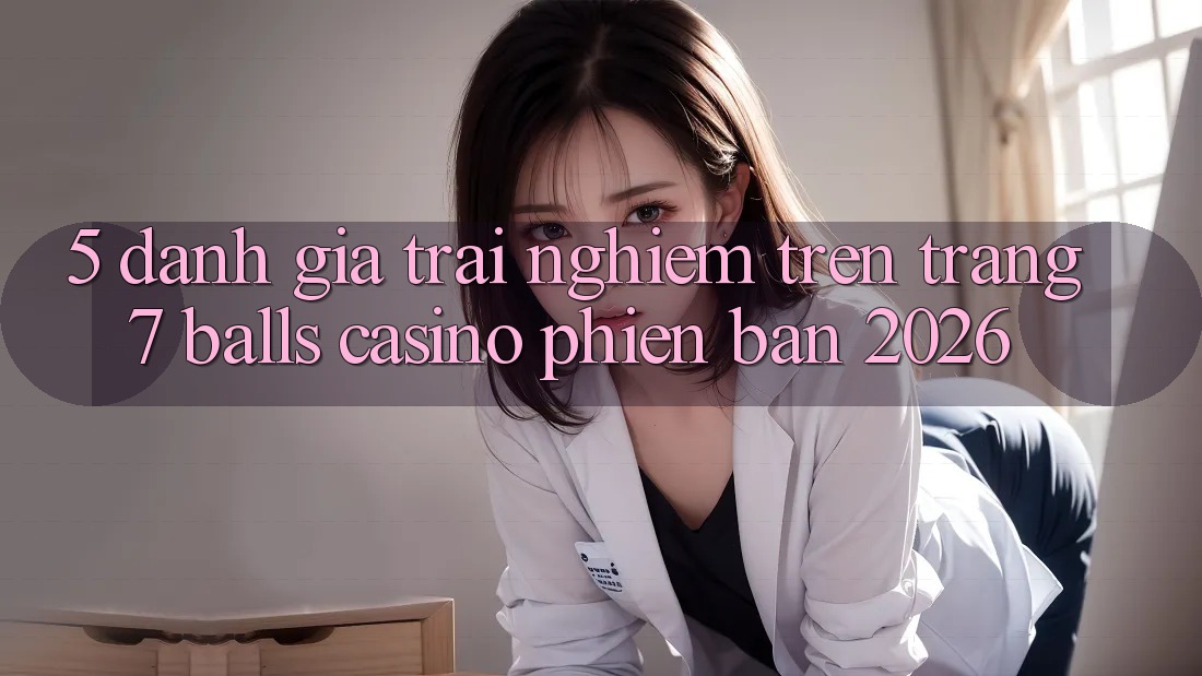 5. Đánh Giá Trải Nghiệm Trên Trang 7 balls Casino Phiên Bản 2026 5. Đánh Giá Trải Nghiệm Trên Trang 7 balls Casino Phiên Bản 2026