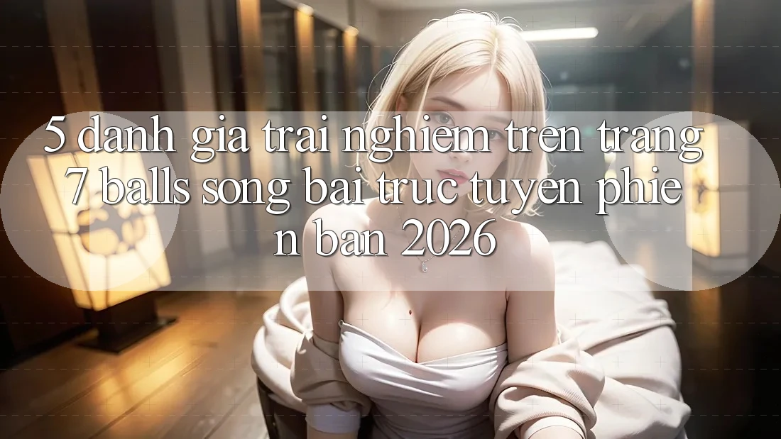 5. Đánh Giá Trải Nghiệm Trên Trang 7 balls Sòng bài trực tuyến Phiên Bản 2026