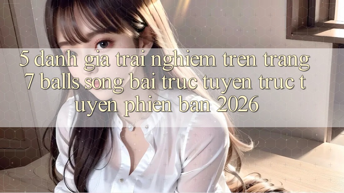 5. Đánh Giá Trải Nghiệm Trên Trang 7 balls Sòng bài trực tuyến trực tuyến Phiên Bản 2026 5. Đánh Giá Trải Nghiệm Trên Trang 7 balls Sòng bài trực tuyến trực tuyến Phiên Bản 2026