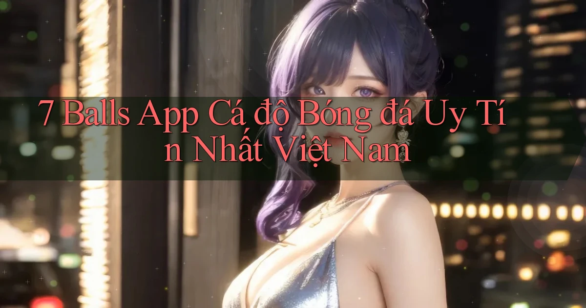 7 balls app cá độ bóng đá uy tín nhất việt nam