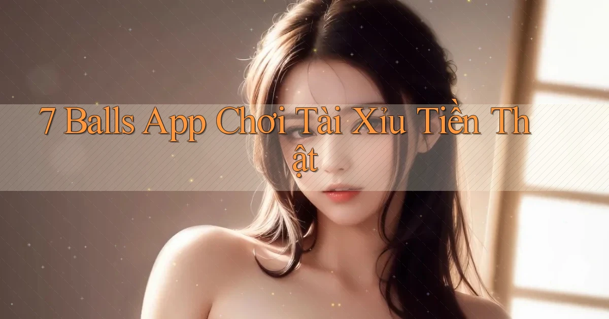 7 balls app chơi tài xỉu tiền thật