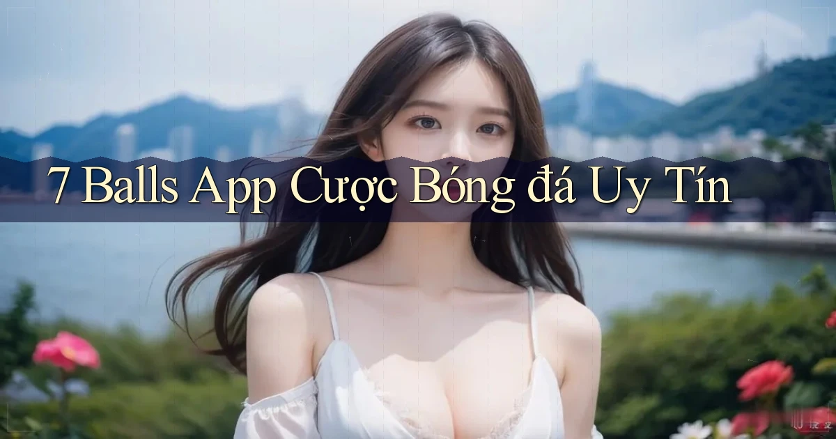 7 balls app cược bóng đá uy tín