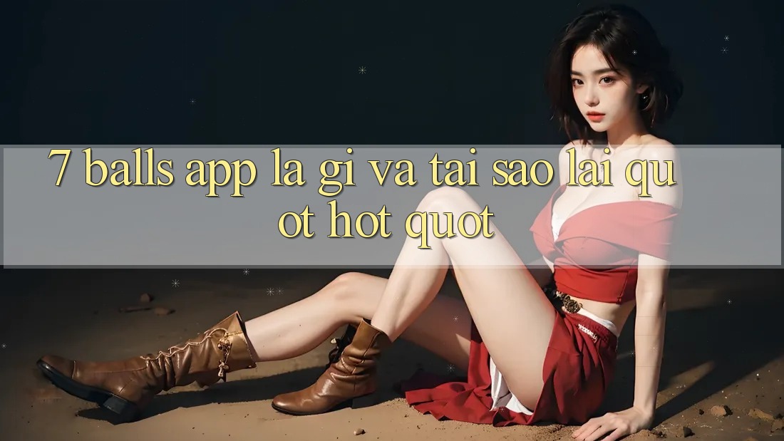 7 Balls App Là Gì Và Tại Sao Lại " Hot" ? 7 Balls App Là Gì Và Tại Sao Lại " Hot" ?