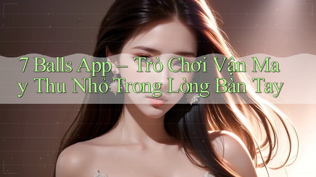 7 Balls App – Trò Chơi Vận May Thu Nhỏ Trong Lòng Bàn Tay 7 Balls App – Trò Chơi Vận May Thu Nhỏ Trong Lòng Bàn Tay