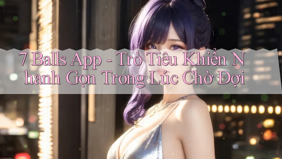 7 Balls App - Trò Tiêu Khiển Nhanh Gọn Trong Lúc Chờ Đợi 7 Balls App - Trò Tiêu Khiển Nhanh Gọn Trong Lúc Chờ Đợi