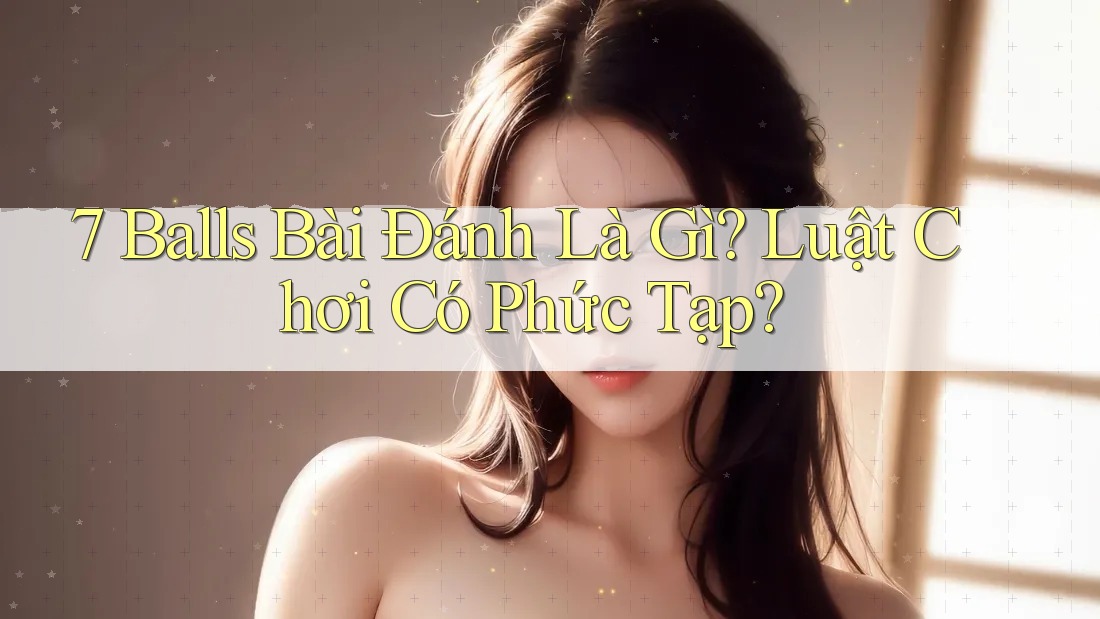 7 Balls Bài Đánh Là Gì? Luật Chơi Có Phức Tạp? 7 Balls Bài Đánh Là Gì? Luật Chơi Có Phức Tạp?