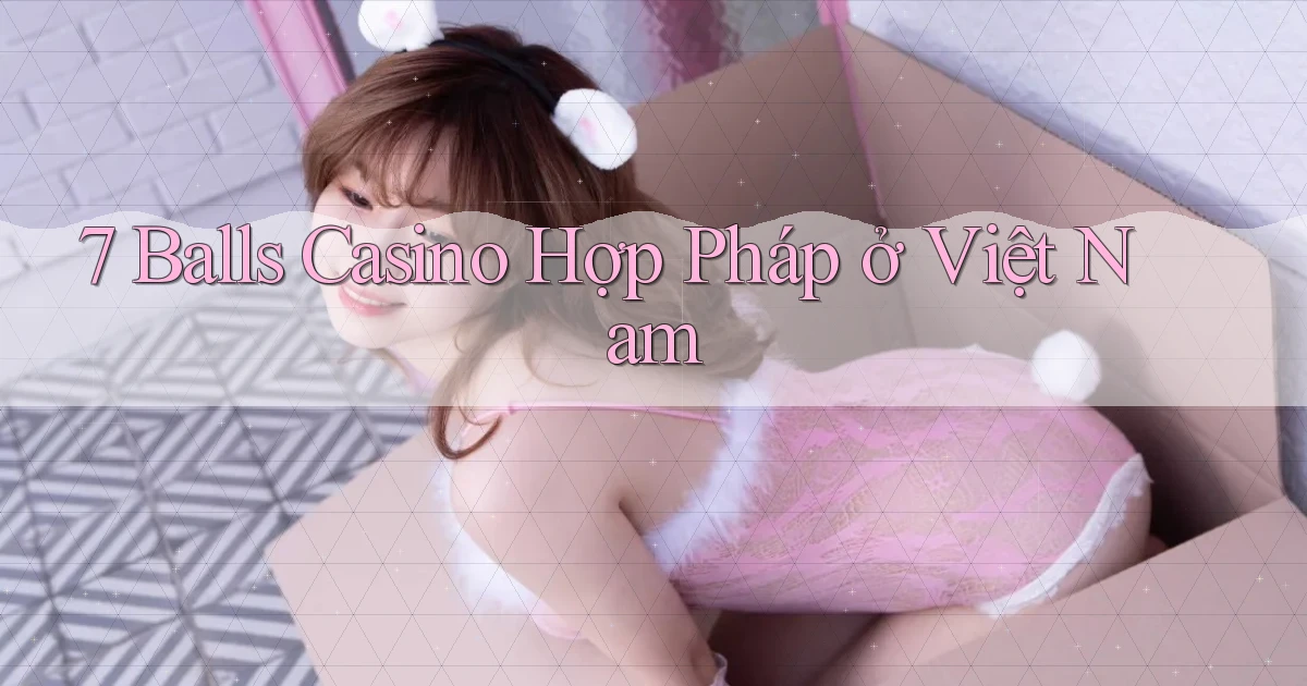 7 balls casino hợp pháp ở việt nam