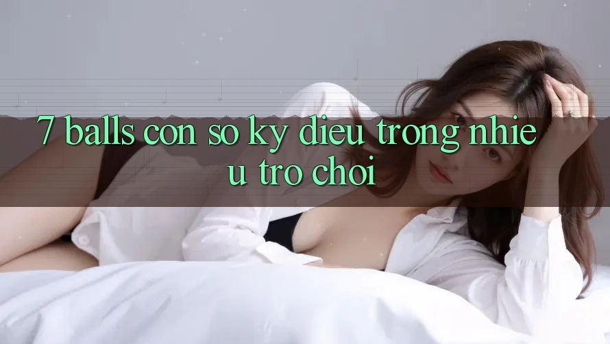 “7 Balls” – Con Số Kỳ Diệu Trong Nhiều Trò Chơi “7 Balls” – Con Số Kỳ Diệu Trong Nhiều Trò Chơi