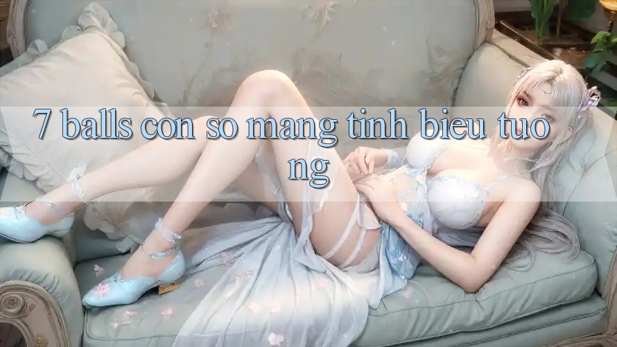 “7 Balls” – Con Số Mang Tính Biểu Tượng “7 Balls” – Con Số Mang Tính Biểu Tượng