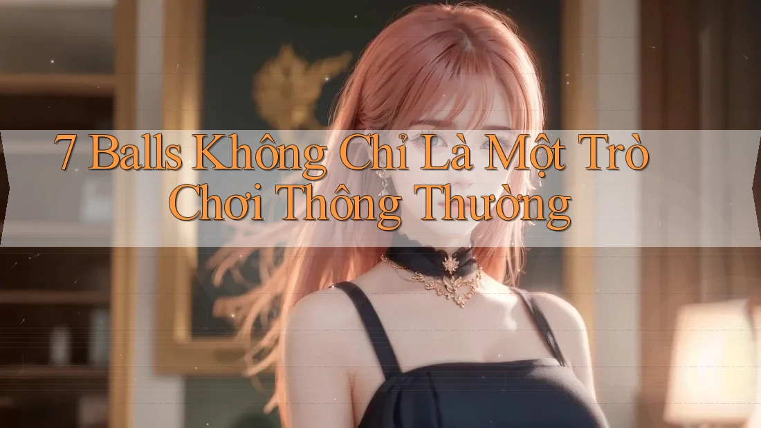 7 Balls Không Chỉ Là Một Trò Chơi Thông Thường