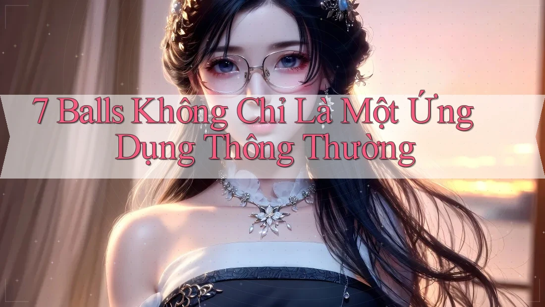 7 Balls Không Chỉ Là Một Ứng Dụng Thông Thường 7 Balls Không Chỉ Là Một Ứng Dụng Thông Thường