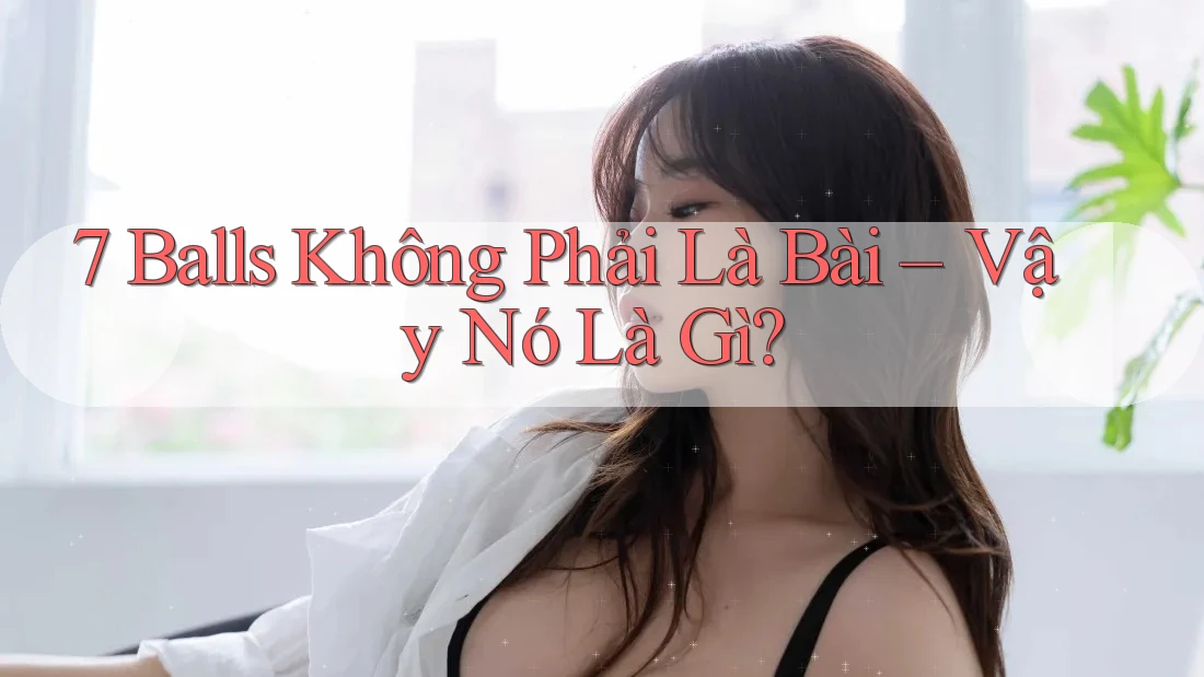 7 Balls Không Phải Là Bài – Vậy Nó Là Gì? 7 Balls Không Phải Là Bài – Vậy Nó Là Gì?