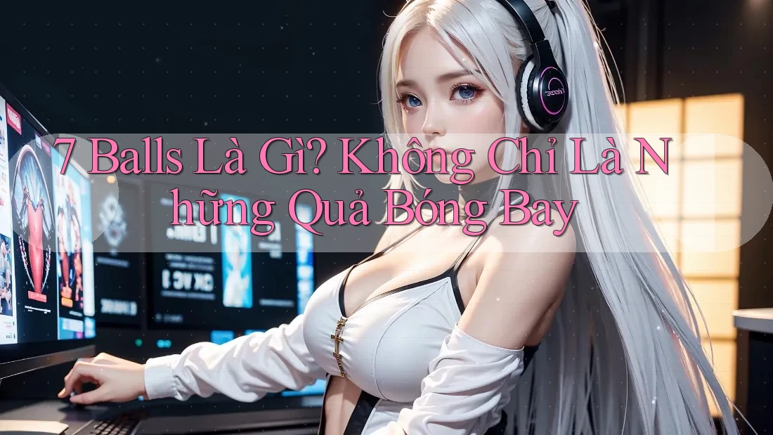 7 Balls Là Gì? Không Chỉ Là Những Quả Bóng Bay 7 Balls Là Gì? Không Chỉ Là Những Quả Bóng Bay