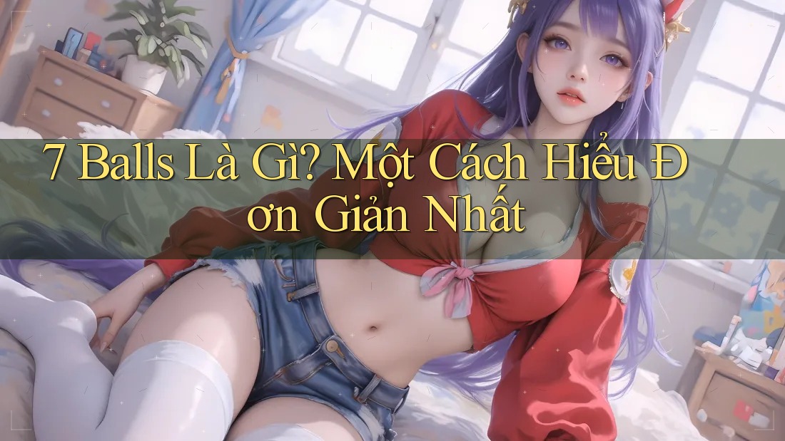 7 Balls Là Gì? Một Cách Hiểu Đơn Giản Nhất 7 Balls Là Gì? Một Cách Hiểu Đơn Giản Nhất