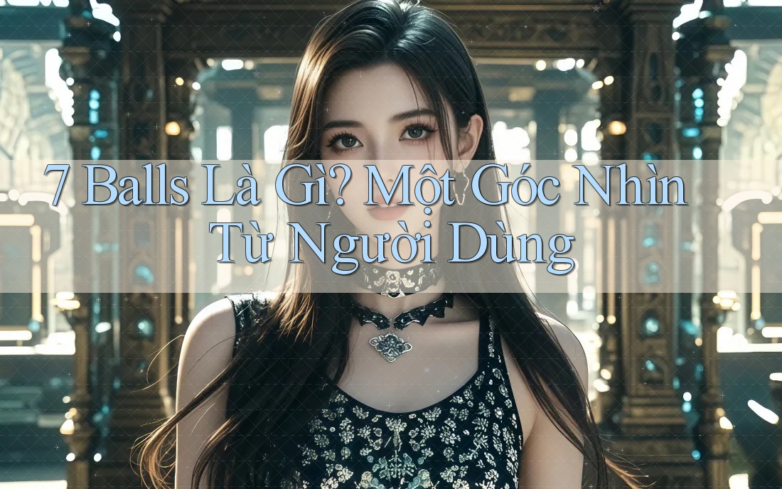 7 Balls Là Gì? Một Góc Nhìn Từ Người Dùng