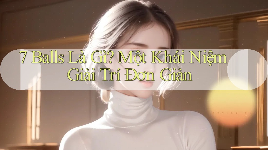 7 Balls Là Gì? Một Khái Niệm Giải Trí Đơn Giản 7 Balls Là Gì? Một Khái Niệm Giải Trí Đơn Giản