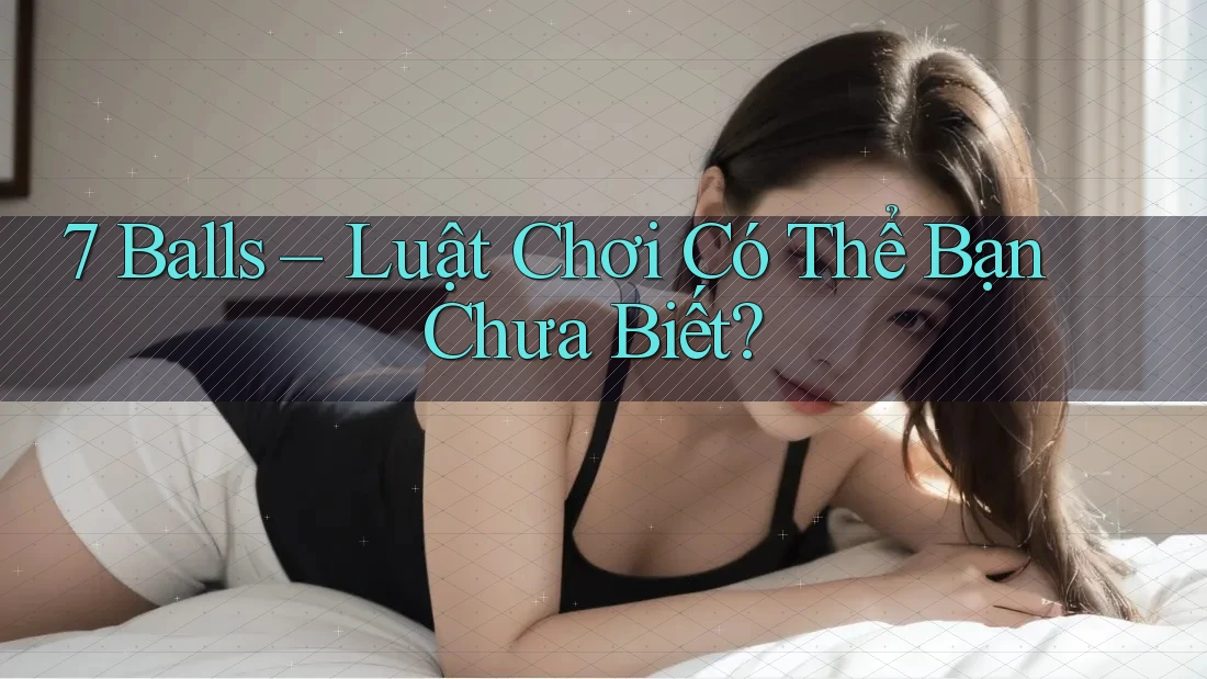7 Balls – Luật Chơi Có Thể Bạn Chưa Biết?