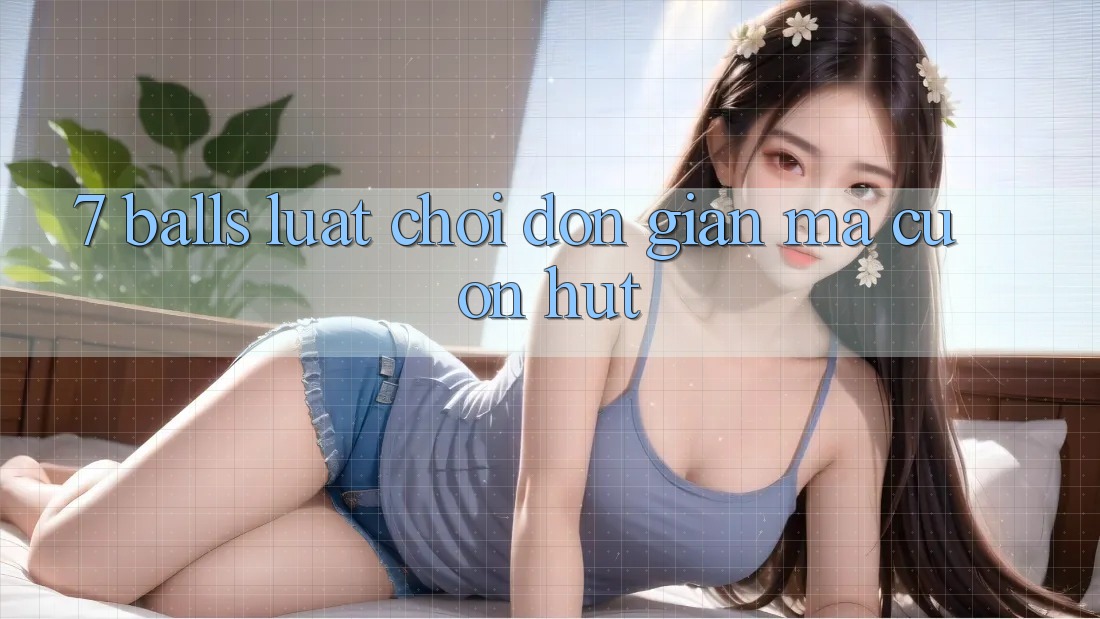 “7 Balls” – Luật Chơi Đơn Giản Mà Cuốn Hút “7 Balls” – Luật Chơi Đơn Giản Mà Cuốn Hút