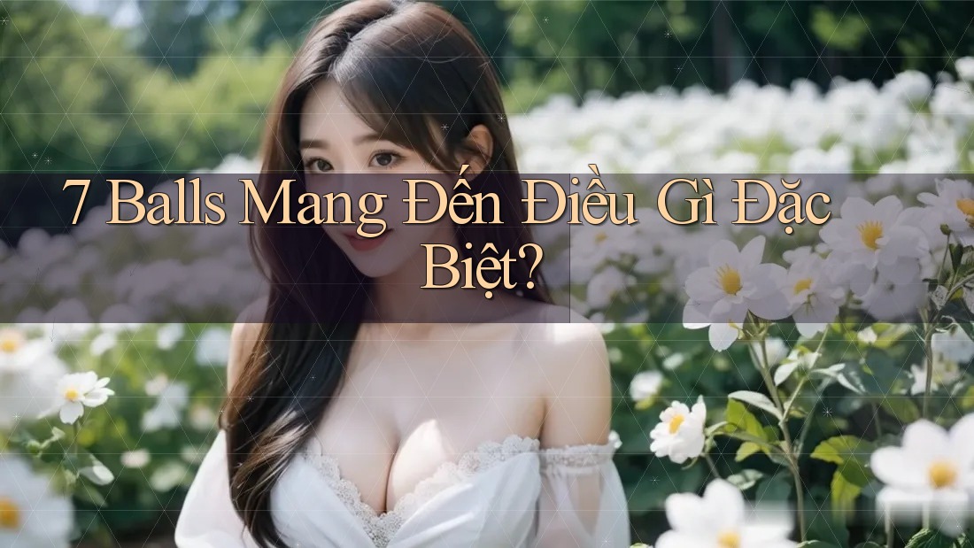 7 Balls Mang Đến Điều Gì Đặc Biệt? 7 Balls Mang Đến Điều Gì Đặc Biệt?
