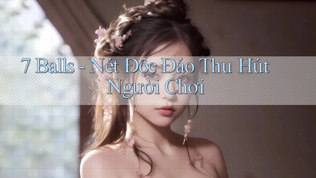 7 Balls - Nét Độc Đáo Thu Hút Người Chơi 7 Balls - Nét Độc Đáo Thu Hút Người Chơi