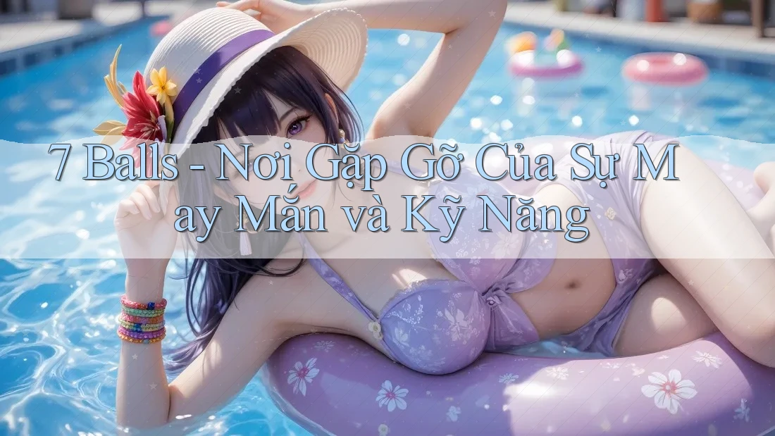 7 Balls - Nơi Gặp Gỡ Của Sự May Mắn và Kỹ Năng 7 Balls - Nơi Gặp Gỡ Của Sự May Mắn và Kỹ Năng