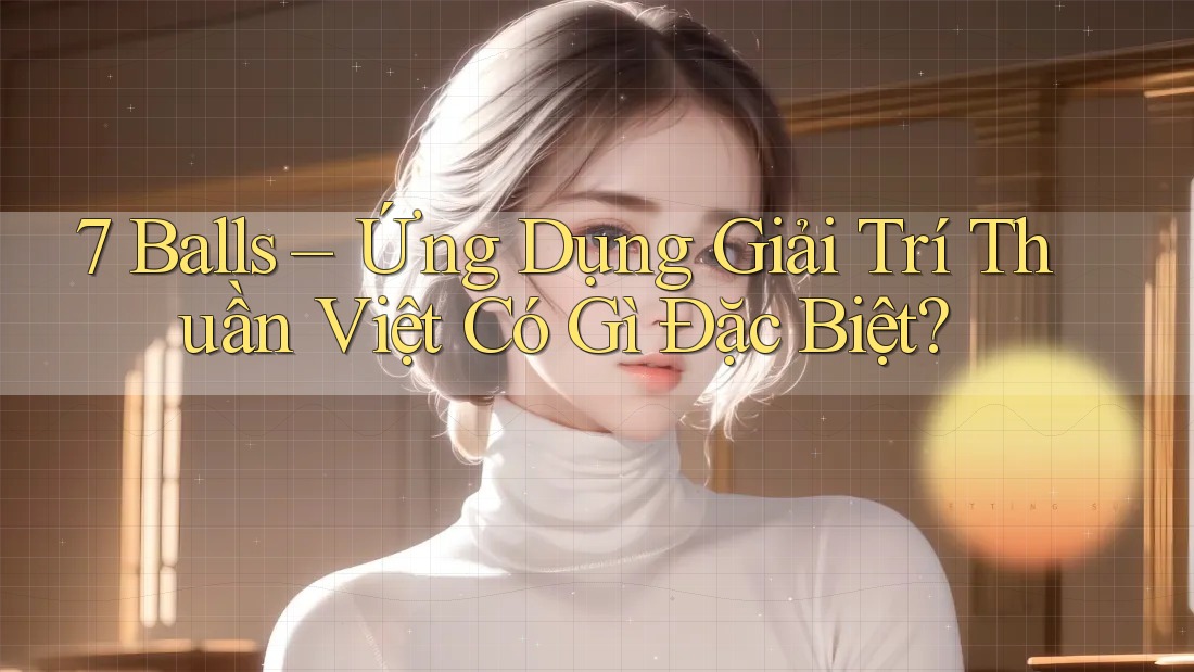 7 Balls – Ứng Dụng Giải Trí Thuần Việt Có Gì Đặc Biệt? 7 Balls – Ứng Dụng Giải Trí Thuần Việt Có Gì Đặc Biệt?