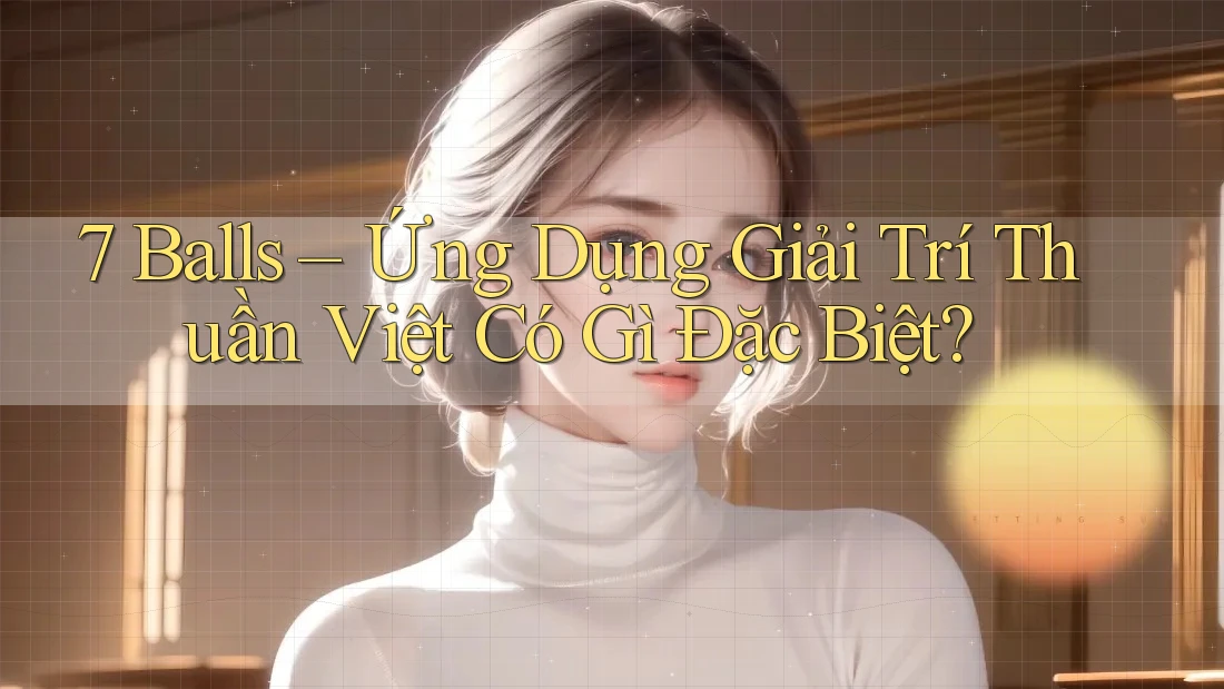 7 Balls – Ứng Dụng Giải Trí Thuần Việt Có Gì Đặc Biệt?