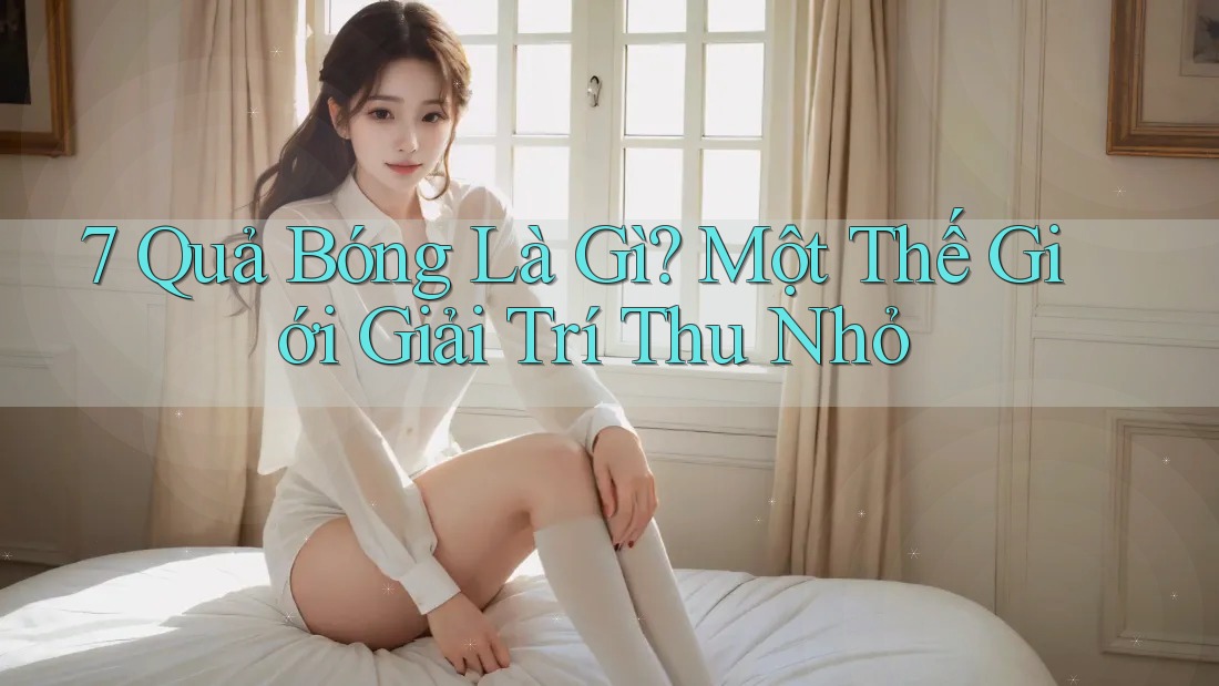 7 Quả Bóng Là Gì? Một Thế Giới Giải Trí Thu Nhỏ 7 Quả Bóng Là Gì? Một Thế Giới Giải Trí Thu Nhỏ