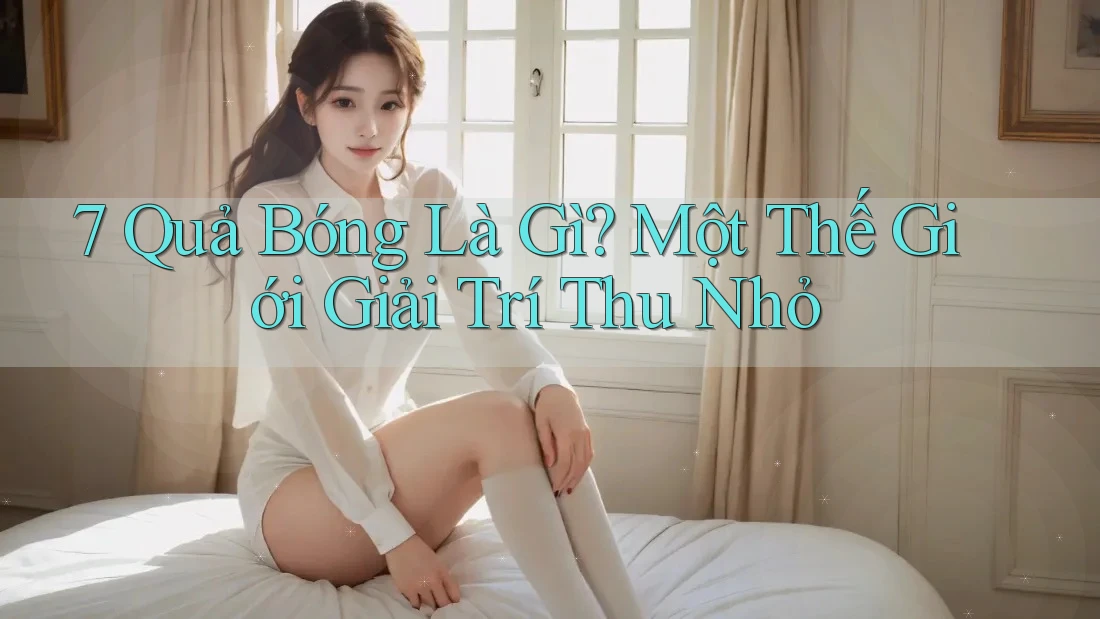 7 Quả Bóng Là Gì? Một Thế Giới Giải Trí Thu Nhỏ 7 Quả Bóng Là Gì? Một Thế Giới Giải Trí Thu Nhỏ