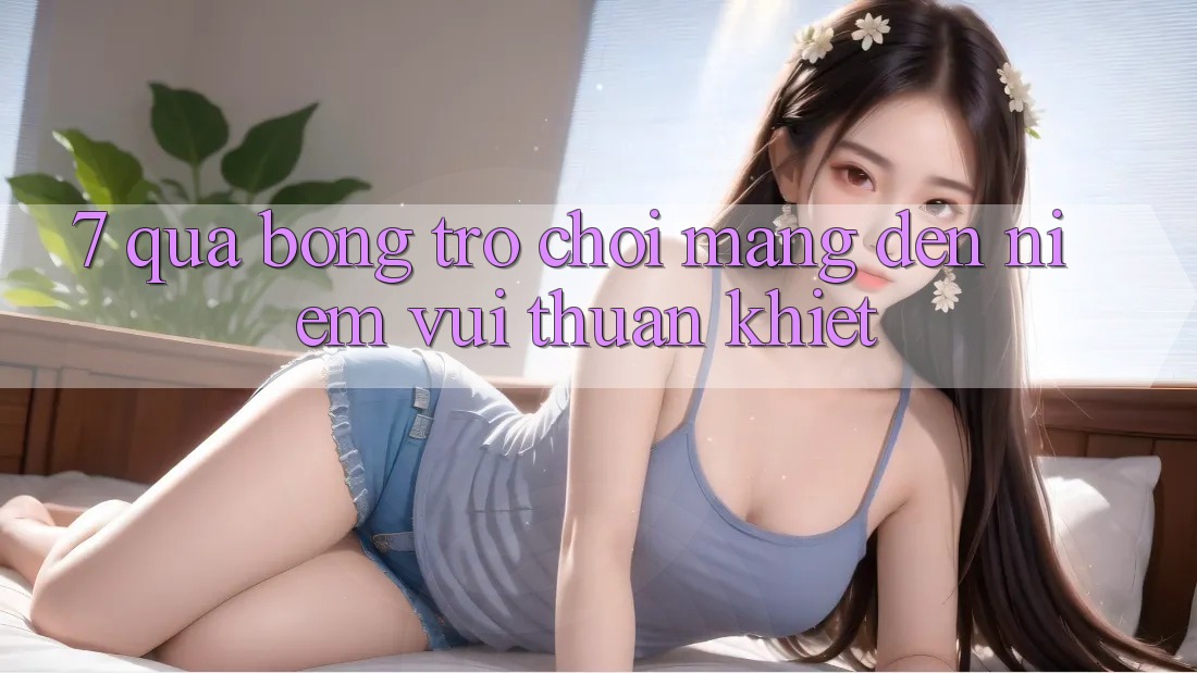 “7 Quả Bóng” – Trò Chơi Mang Đến Niềm Vui Thuần Khiết